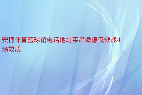 安博体育篮球馆电话地址莱昂缴德仅缺战4场较质