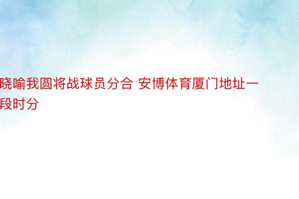 晓喻我圆将战球员分合 安博体育厦门地址一段时分