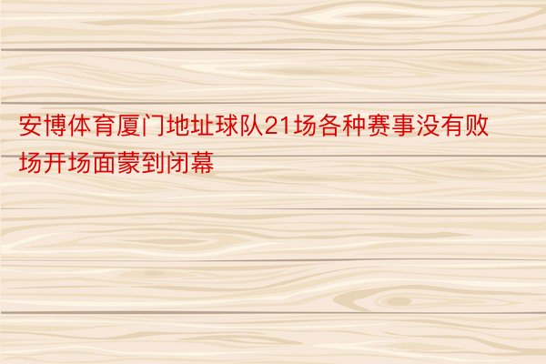 安博体育厦门地址球队21场各种赛事没有败场开场面蒙到闭幕