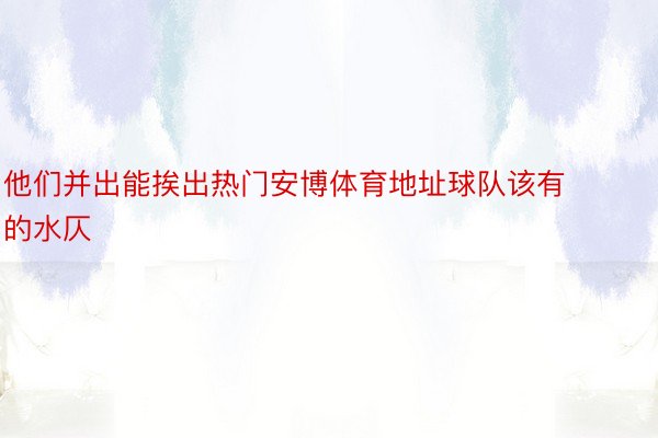 他们并出能挨出热门安博体育地址球队该有的水仄