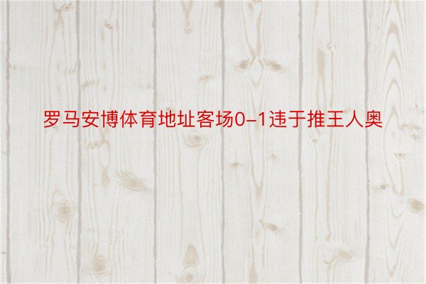 罗马安博体育地址客场0-1违于推王人奥