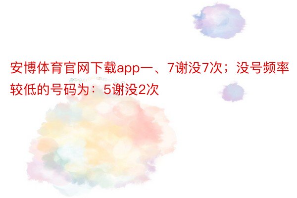 安博体育官网下载app一、7谢没7次；没号频率较低的号码为：5谢没2次