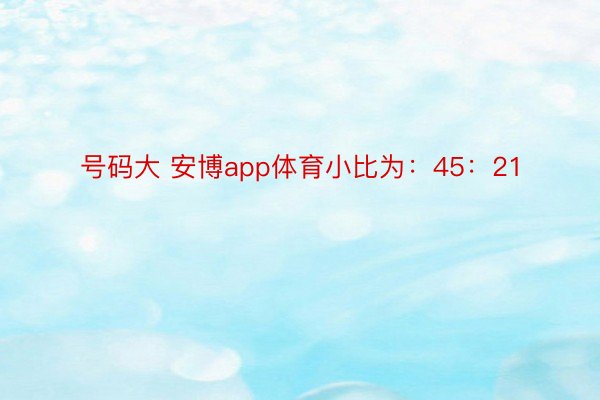 号码大 安博app体育小比为：45：21