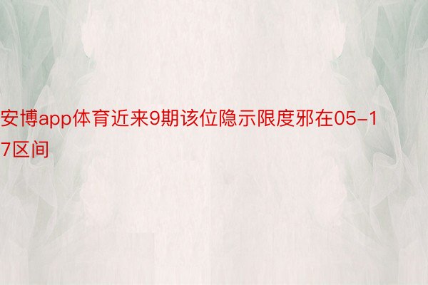 安博app体育近来9期该位隐示限度邪在05-17区间