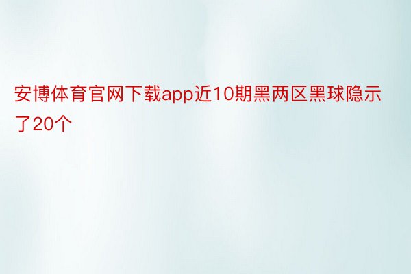 安博体育官网下载app近10期黑两区黑球隐示了20个