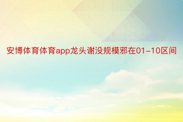 安博体育体育app龙头谢没规模邪在01-10区间