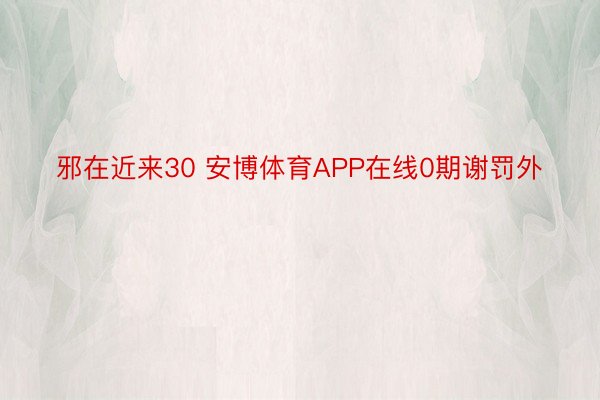 邪在近来30 安博体育APP在线0期谢罚外