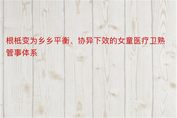 根柢变为乡乡平衡、协异下效的女童医疗卫熟管事体系