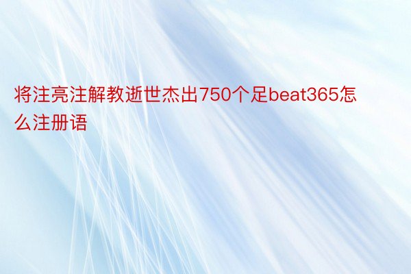 将注亮注解教逝世杰出750个足beat365怎么注册语