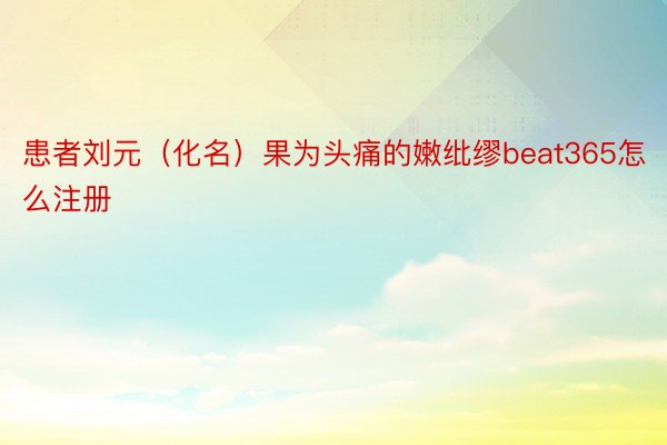 患者刘元（化名）果为头痛的嫩纰缪beat365怎么注册