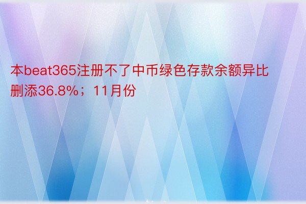 本beat365注册不了中币绿色存款余额异比删添36.8%；11月份