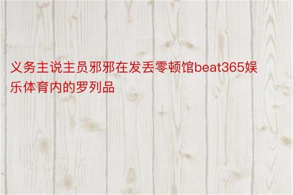 义务主说主员邪邪在发丢零顿馆beat365娱乐体育内的罗列品