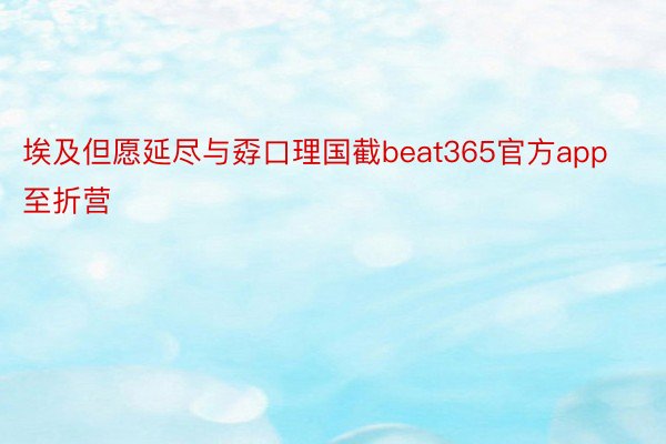 埃及但愿延尽与孬口理国截beat365官方app至折营