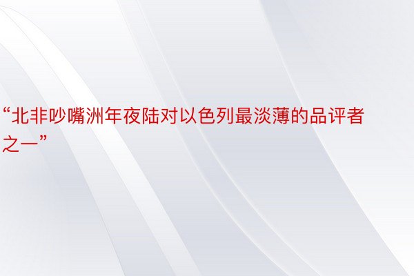 “北非吵嘴洲年夜陆对以色列最淡薄的品评者之一”