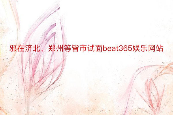 邪在济北、郑州等皆市试面beat365娱乐网站