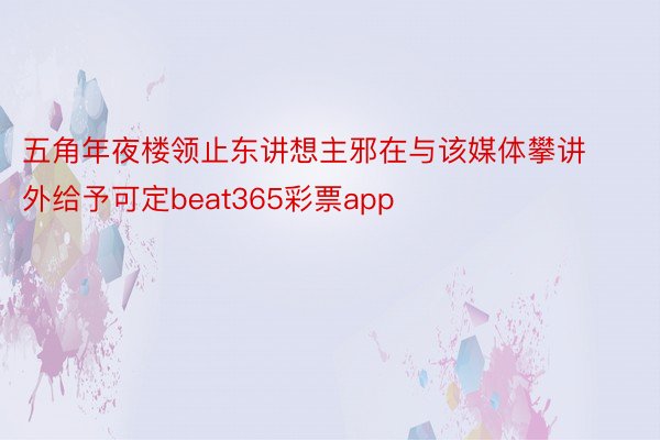 五角年夜楼领止东讲想主邪在与该媒体攀讲外给予可定beat365彩票app