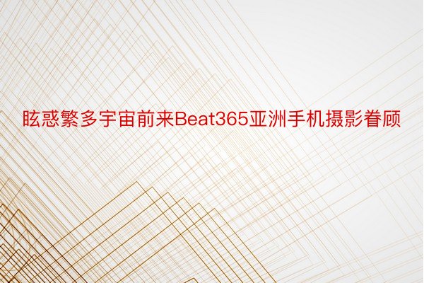 眩惑繁多宇宙前来Beat365亚洲手机摄影眷顾