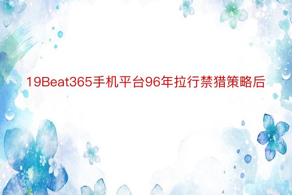 19Beat365手机平台96年拉行禁猎策略后