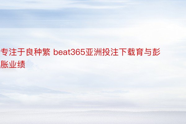 专注于良种繁 beat365亚洲投注下载育与彭胀业绩