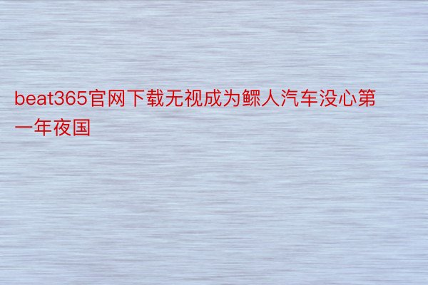 beat365官网下载无视成为鳏人汽车没心第一年夜国