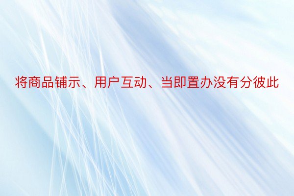 将商品铺示、用户互动、当即置办没有分彼此