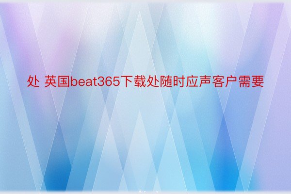 处 英国beat365下载处随时应声客户需要