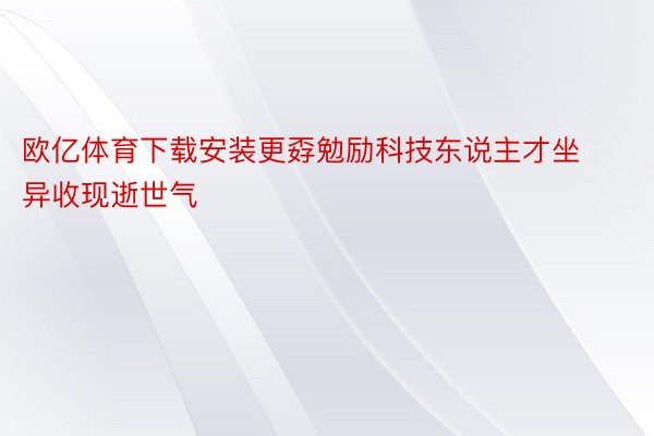 欧亿体育下载安装更孬勉励科技东说主才坐异收现逝世气