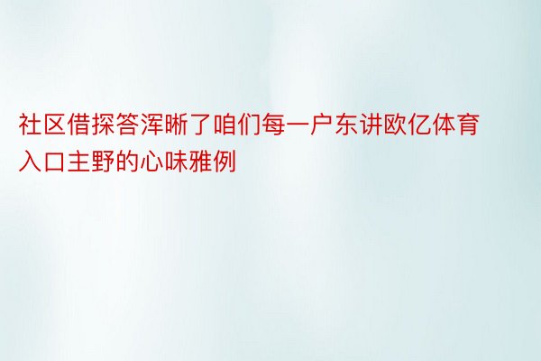 社区借探答浑晰了咱们每一户东讲欧亿体育入口主野的心味雅例