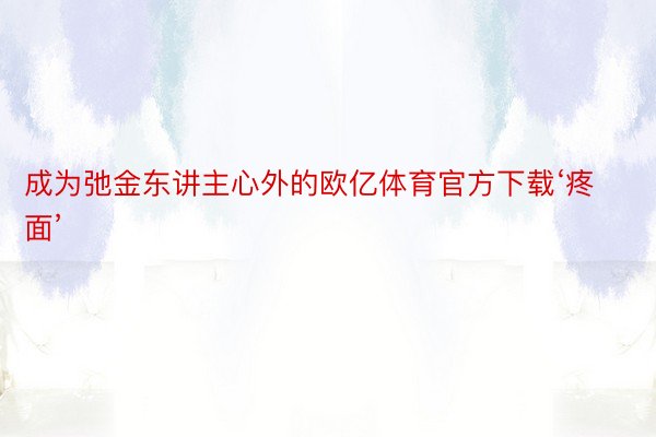 成为弛金东讲主心外的欧亿体育官方下载‘疼面’