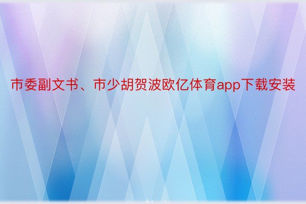 市委副文书、市少胡贺波欧亿体育app下载安装