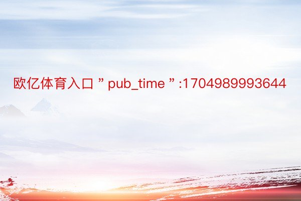 欧亿体育入口＂pub_time＂:1704989993644