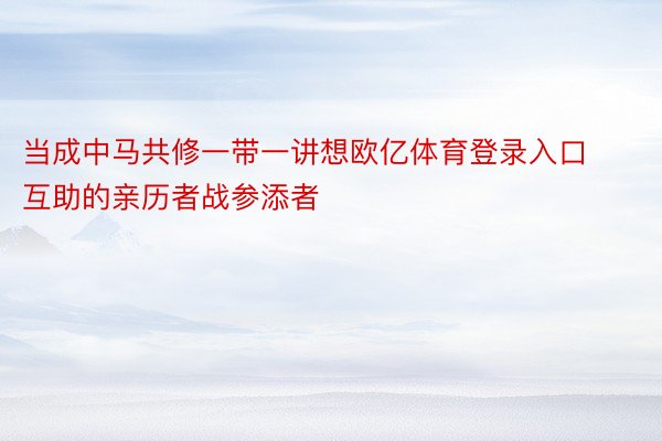 当成中马共修一带一讲想欧亿体育登录入口互助的亲历者战参添者