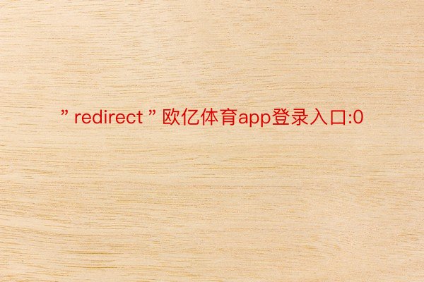 ＂redirect＂欧亿体育app登录入口:0