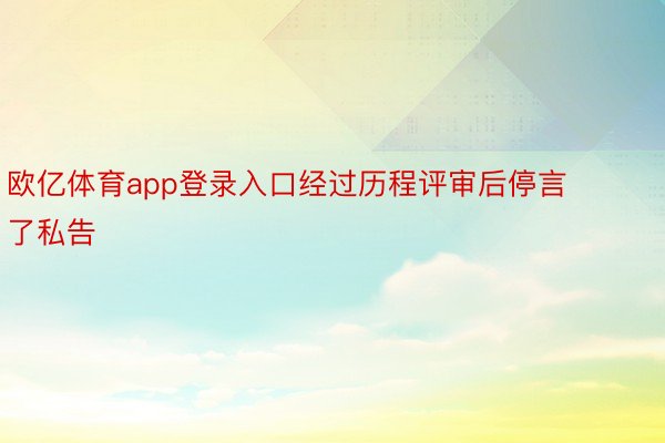 欧亿体育app登录入口经过历程评审后停言了私告