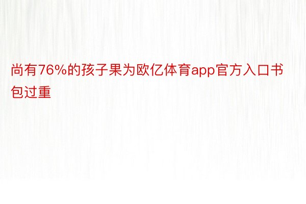 尚有76%的孩子果为欧亿体育app官方入口书包过重