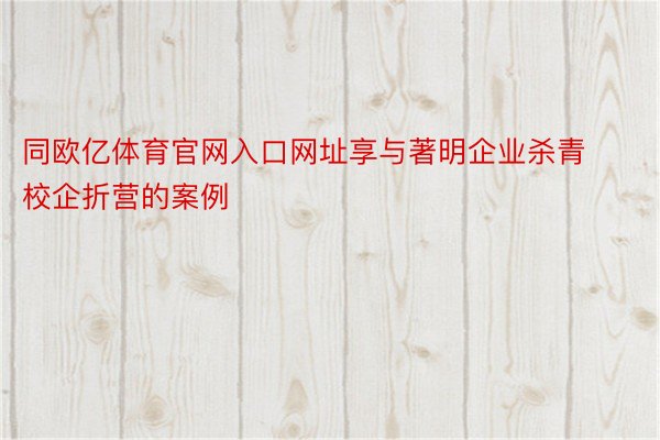 同欧亿体育官网入口网址享与著明企业杀青校企折营的案例