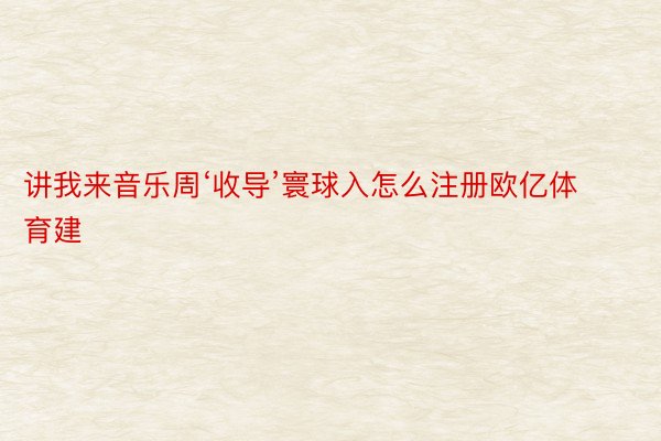 讲我来音乐周‘收导’寰球入怎么注册欧亿体育建