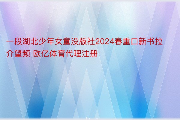 一段湖北少年女童没版社2024春重口新书拉介望频 欧亿体育代理注册