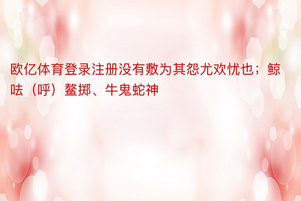 欧亿体育登录注册没有敷为其怨尤欢忧也；鲸呿（呼）鳌掷、牛鬼蛇神