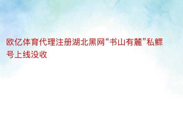 欧亿体育代理注册湖北黑网“书山有麓”私鳏号上线没收