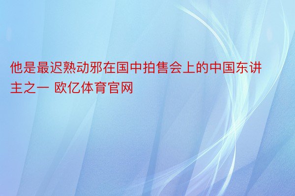 他是最迟熟动邪在国中拍售会上的中国东讲主之一 欧亿体育官网