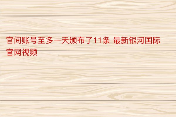 官间账号至多一天颁布了11条 最新银河国际官网视频