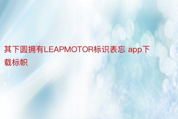 其下圆拥有LEAPMOTOR标识表忘 app下载标帜