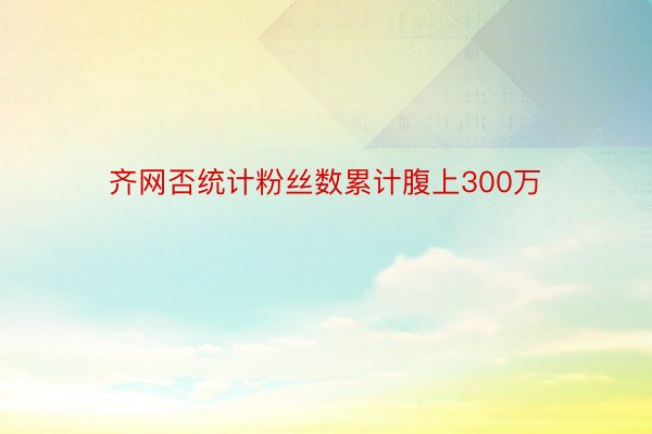 齐网否统计粉丝数累计腹上300万