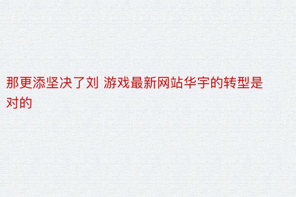 那更添坚决了刘 游戏最新网站华宇的转型是对的