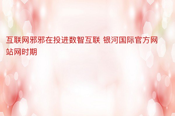 互联网邪邪在投进数智互联 银河国际官方网站网时期