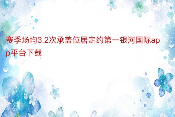 赛季场均3.2次承盖位居定约第一银河国际app平台下载