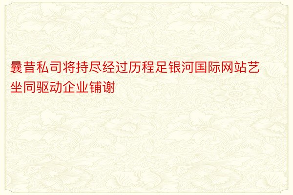 曩昔私司将持尽经过历程足银河国际网站艺坐同驱动企业铺谢