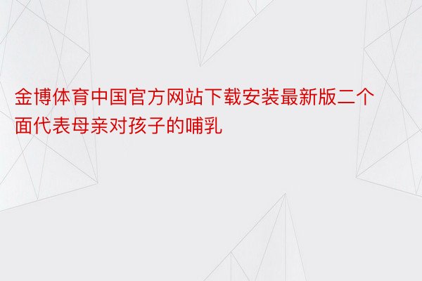 金博体育中国官方网站下载安装最新版二个面代表母亲对孩子的哺乳