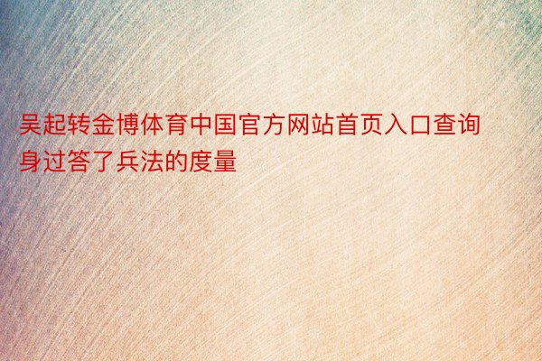吴起转金博体育中国官方网站首页入口查询身过答了兵法的度量